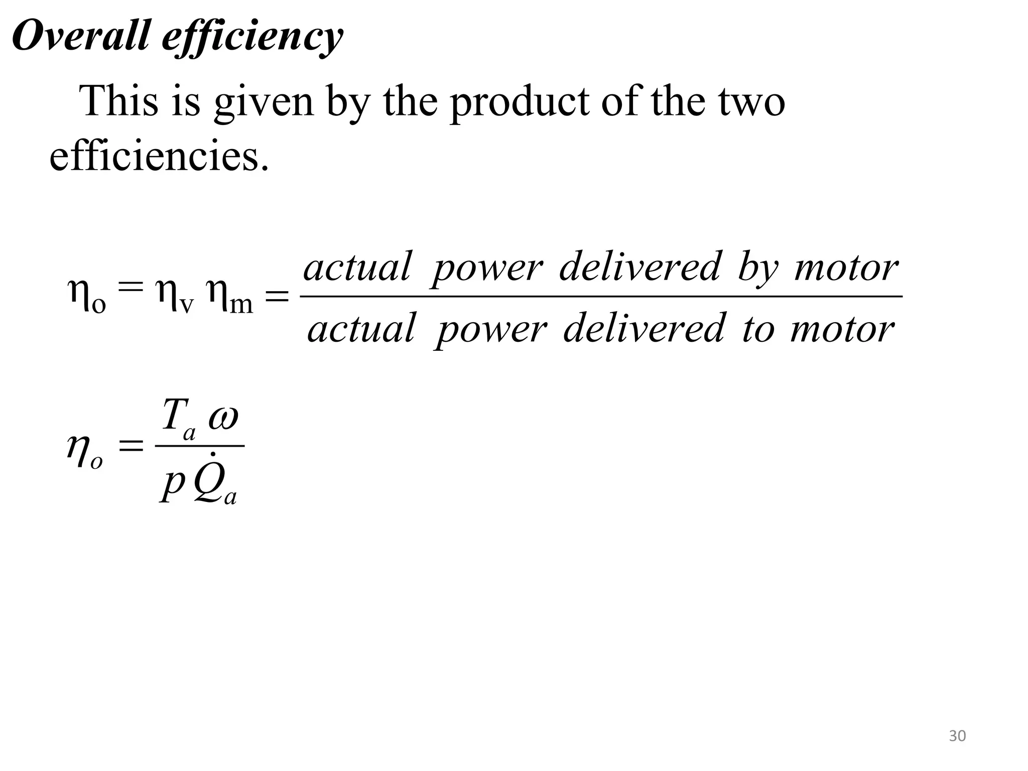 Overall efficiency
This is given by the product of the two
efficiencies.
ηo = ηv ηm
motor
to
delivered
power
actual
motor
by
delivered
power
actual

a
a
o
Q
p
T


 
30
 