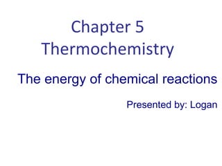 Chapter 5
Thermochemistry
The energy of chemical reactions
Presented by: Logan
 