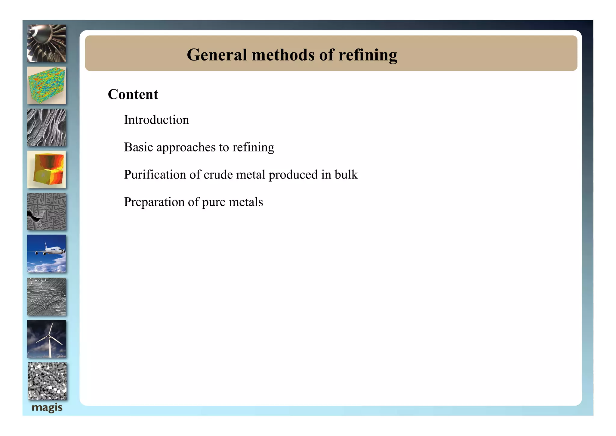 Content
Introduction
Basic approaches to refining
Purification of crude metal produced in bulk
Preparation of pure metals
General methods of refining
 