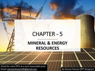 CHAPTER - 5
MINERAL & ENERGY
RESOURCES
Email for more PPTs at a very reasonable price.
Email: parmarshivam105@gmail.com By Shivam Parmar (PPT Designer)
 