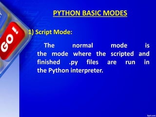 PYTHON BASIC MODES
1) Script Mode:
The normal mode is
the mode where the scripted and
finished .py files are run in
the Python interpreter.
 