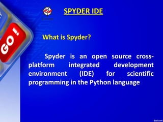 SPYDER IDE
Spyder is an open source cross-
platform integrated development
environment (IDE) for scientific
programming in the Python language
What is Spyder?
 