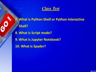 Class Test
7. What is Python Shell or Python Interactive
Shell?
8. What is Script mode?
9. What is Jupyter Notebook?
10. What is Spyder?
 