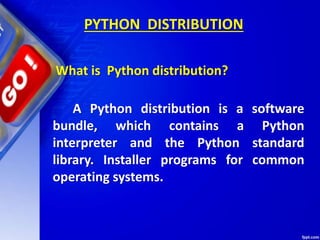 PYTHON DISTRIBUTION
A Python distribution is a software
bundle, which contains a Python
interpreter and the Python standard
library. Installer programs for common
operating systems.
What is Python distribution?
 