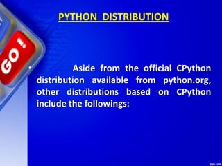 PYTHON DISTRIBUTION
• Aside from the official CPython
distribution available from python.org,
other distributions based on CPython
include the followings:
 