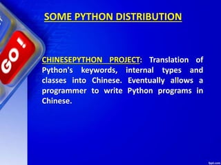 SOME PYTHON DISTRIBUTION
CHINESEPYTHON PROJECT: Translation of
Python's keywords, internal types and
classes into Chinese. Eventually allows a
programmer to write Python programs in
Chinese.
 