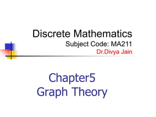 Chapter5
Graph Theory
Discrete Mathematics
Subject Code: MA211
Dr.Divya Jain
 