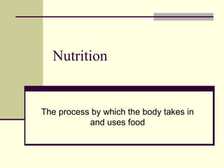 Nutrition
The process by which the body takes in
and uses food
 