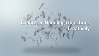 Chapter 5: Handling Objections
Creatively
 
