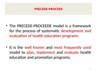 • The PRECEDE-PROCEEDE model is a framework
for the process of systematic development and
evaluation of health education programs
• It is the well known and most frequently used
model to plan, implement and evaluate health
education and promotion programs.
11
PRECEDE-PROCEED
 