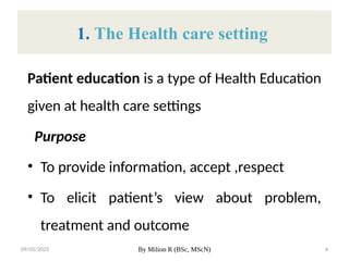09/05/2025 By Milion R (BSc, MScN) 4
1. The Health care setting
Patient education is a type of Health Education
given at health care settings
Purpose
• To provide information, accept ,respect
• To elicit patient’s view about problem,
treatment and outcome
 