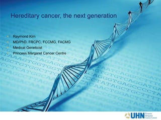 Hereditary cancer, the next generation
 Raymond Kim
 MD/PhD, FRCPC, FCCMG, FACMG
 Medical Geneticist
 Princess Margaret Cancer Centre
 