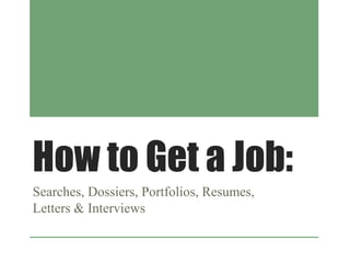 How to Get a Job:
Searches, Dossiers, Portfolios, Resumes,
Letters & Interviews
 