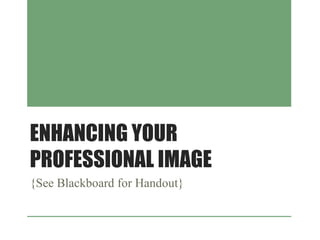 ENHANCING YOUR
PROFESSIONAL IMAGE
{See Blackboard for Handout}
 