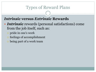 Types of Reward Plans
Intrinsic versus Extrinsic Rewards
 Intrinsic rewards (personal satisfactions) come
from the job itself, such as:
 pride in one’s work
 feelings of accomplishment
 being part of a work team
 