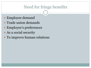 Need for fringe benefits
 Employee demand
 Trade union demands
 Employee’s preferences
 As a social security
 To improve human relations
 
