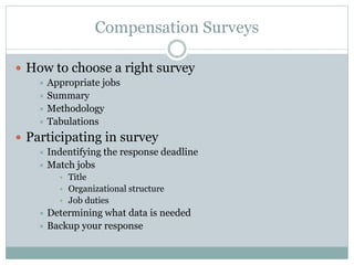 Compensation Surveys
 How to choose a right survey
 Appropriate jobs
 Summary
 Methodology
 Tabulations
 Participating in survey
 Indentifying the response deadline
 Match jobs
• Title
• Organizational structure
• Job duties
 Determining what data is needed
 Backup your response
 