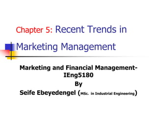 Chapter 5: Recent Trends in
Marketing Management
Marketing and Financial Management-
IEng5180
By
Seife Ebeyedengel (MSc. in Industrial Engineering)
 