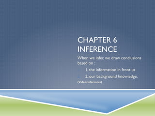 CHAPTER 6
INFERENCE
When we infer, we draw conclusions
based on :
1. 

1. the information in front us

2. 

2. our background knowledge.

(Video: Inferences)

 
