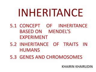 INHERITANCE
5.1 CONCEPT OF INHERITANCE
BASED ON MENDEL’S
EXPERIMENT
5.2 INHERITANCE OF TRAITS IN
HUMANS
5.3 GENES AND CHROMOSOMES
KHAIRIN KHAIRUDIN
 