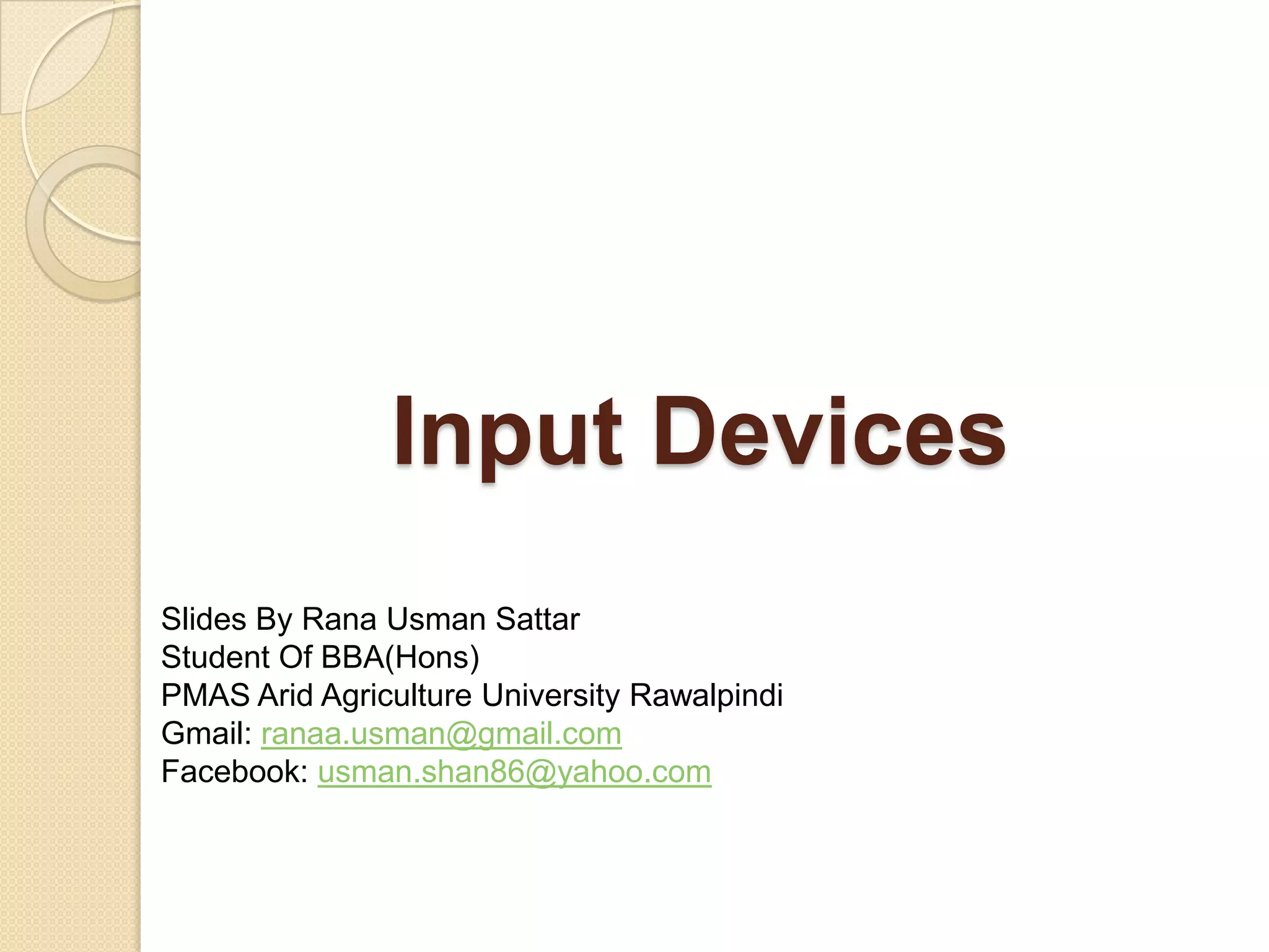 Input Devices
Slides By Rana Usman Sattar
Student Of BBA(Hons)
PMAS Arid Agriculture University Rawalpindi
Gmail: ranaa.usman@gmail.com
Facebook: usman.shan86@yahoo.com
 