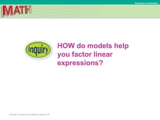 HOW do models help
you factor linear
expressions?
Course 2, Inquiry Lab before Lesson 5-8
Expressions and Equations
 