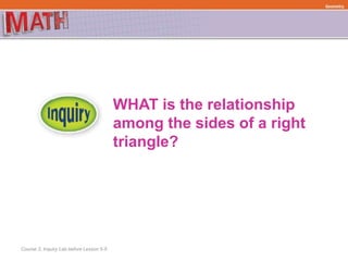 WHAT is the relationship
among the sides of a right
triangle?
Course 3, Inquiry Lab before Lesson 5-5
Geometry
 