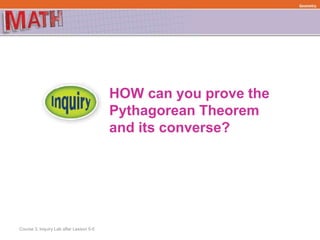 HOW can you prove the
Pythagorean Theorem
and its converse?
Course 3, Inquiry Lab after Lesson 5-5
Geometry
 