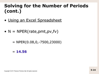 Solving for the Number of Periods
(cont.)

• Using an Excel Spreadsheet

• N = NPER(rate,pmt,pv,fv)

              = NPER(0.08,0,-7500,23000)

              = 14.56




Copyright © 2011 Pearson Prentice Hall. All rights reserved.
                                                               5-24
 