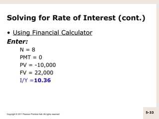 Solving for Rate of Interest (cont.)

• Using Financial Calculator
Enter:
              N=8
              PMT = 0
              PV = -10,000
              FV = 22,000
              I/Y =10.36




Copyright © 2011 Pearson Prentice Hall. All rights reserved.
                                                               5-33
 
