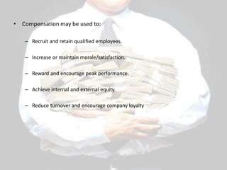 • Compensation may be used to:
– Recruit and retain qualified employees.
– Increase or maintain morale/satisfaction.
– Reward and encourage peak performance.
– Achieve internal and external equity.
– Reduce turnover and encourage company loyalty
 