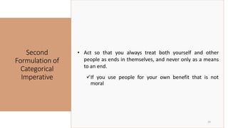 Second
Formulation of
Categorical
Imperative
29
• Act so that you always treat both yourself and other
people as ends in themselves, and never only as a means
to an end.
✓If you use people for your own benefit that is not
moral
 