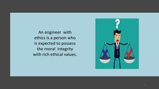 An engineer with
ethics is a person who
is expected to possess
the moral integrity
with rich ethical values.
3
 