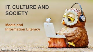 Media and
Information Literacy
IT, CULTURE AND
SOCIETY
Created by: Norwin C. Adriatico
 