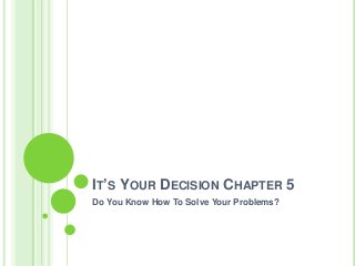 IT’S YOUR DECISION CHAPTER 5
Do You Know How To Solve Your Problems?

 
