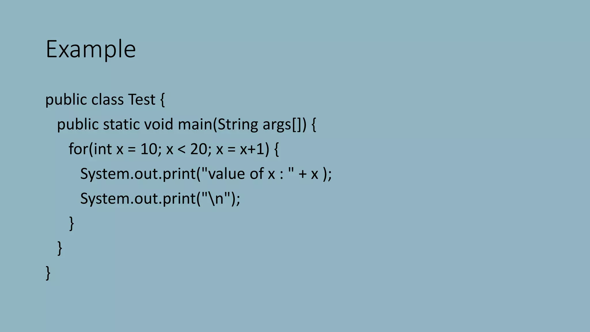 Example
public class Test {
public static void main(String args[]) {
for(int x = 10; x < 20; x = x+1) {
System.out.print("value of x : " + x );
System.out.print("n");
}
}
}
 