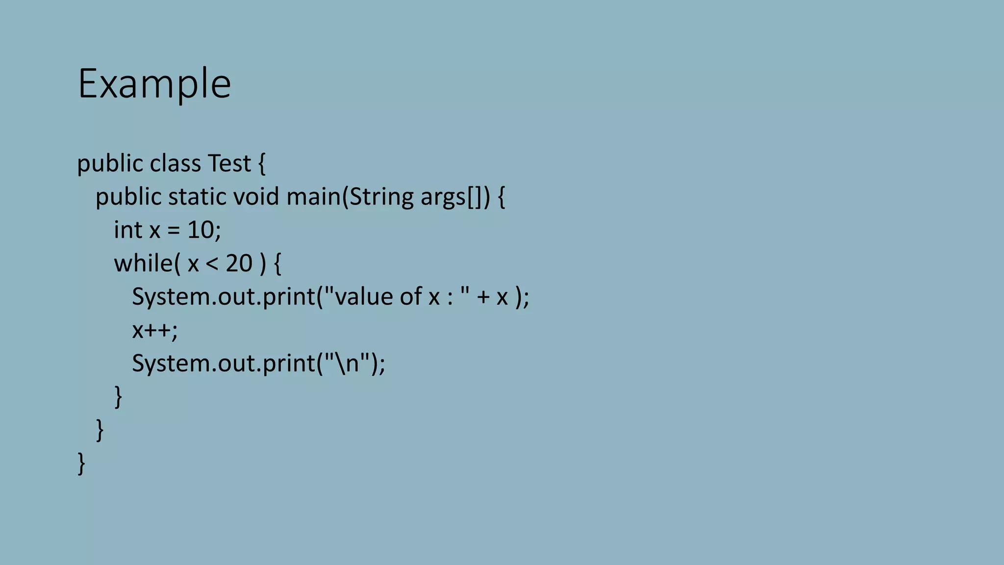 Example
public class Test {
public static void main(String args[]) {
int x = 10;
while( x < 20 ) {
System.out.print("value of x : " + x );
x++;
System.out.print("n");
}
}
}
 