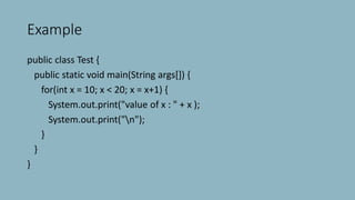 Example
public class Test {
public static void main(String args[]) {
for(int x = 10; x < 20; x = x+1) {
System.out.print("value of x : " + x );
System.out.print("n");
}
}
}
 