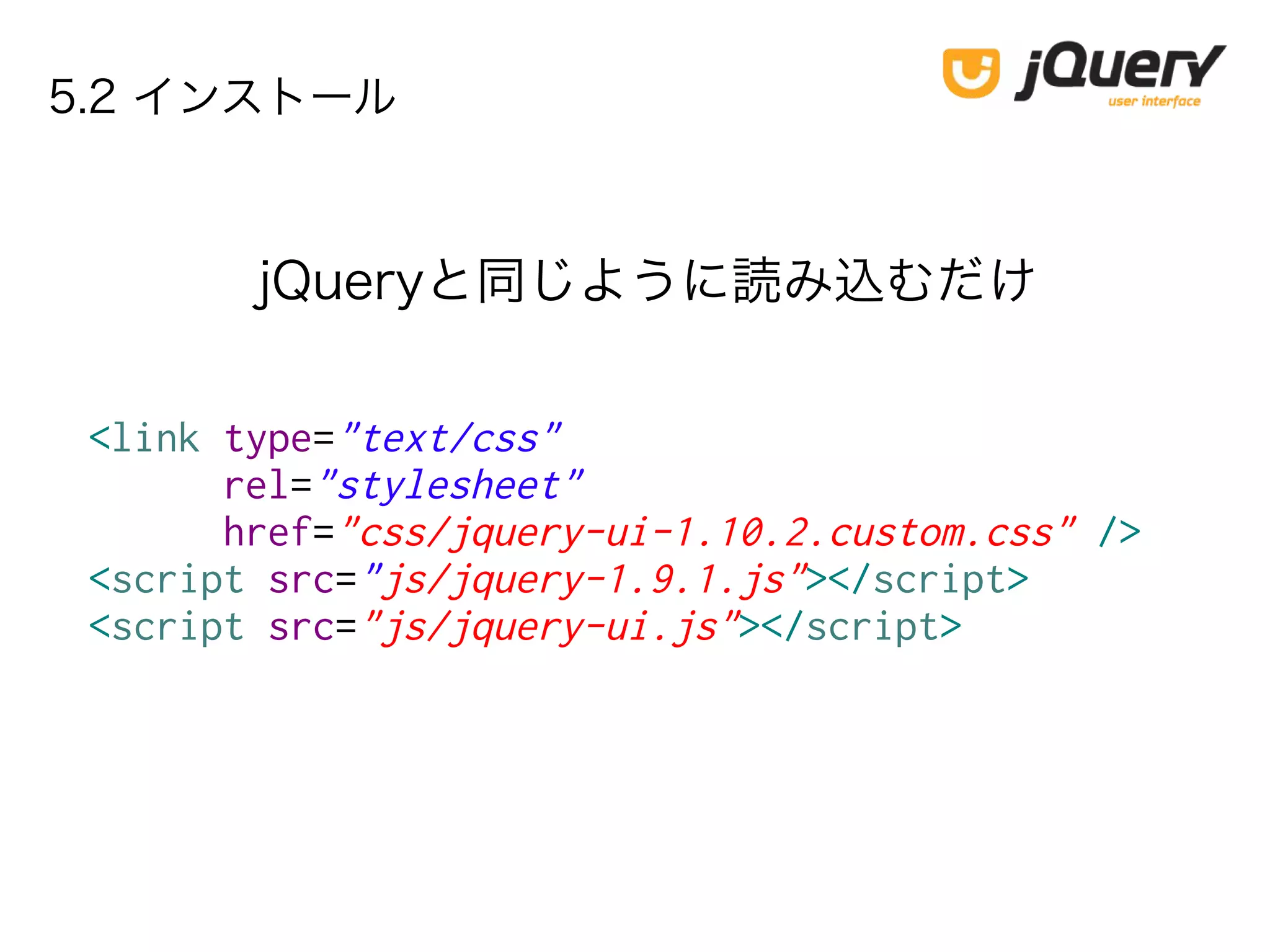 5.2 インストール
<link type="text/css"
rel="stylesheet"
href="css/jquery-ui-1.10.2.custom.css" />
<script src="js/jquery-1.9.1.js"></script>
<script src="js/jquery-ui.js"></script>
jQueryと同じように読み込むだけ
 