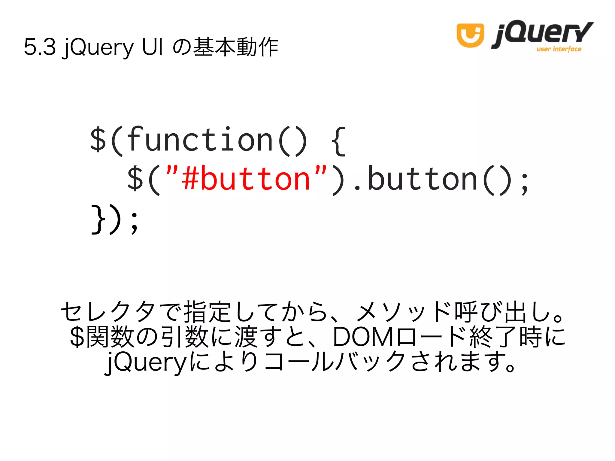 5.3 jQuery UI の基本動作
$(function() {
$("#button").button();
});
セレクタで指定してから、メソッド呼び出し。
$関数の引数に渡すと、DOMロード終了時に
jQueryによりコールバックされます。
 