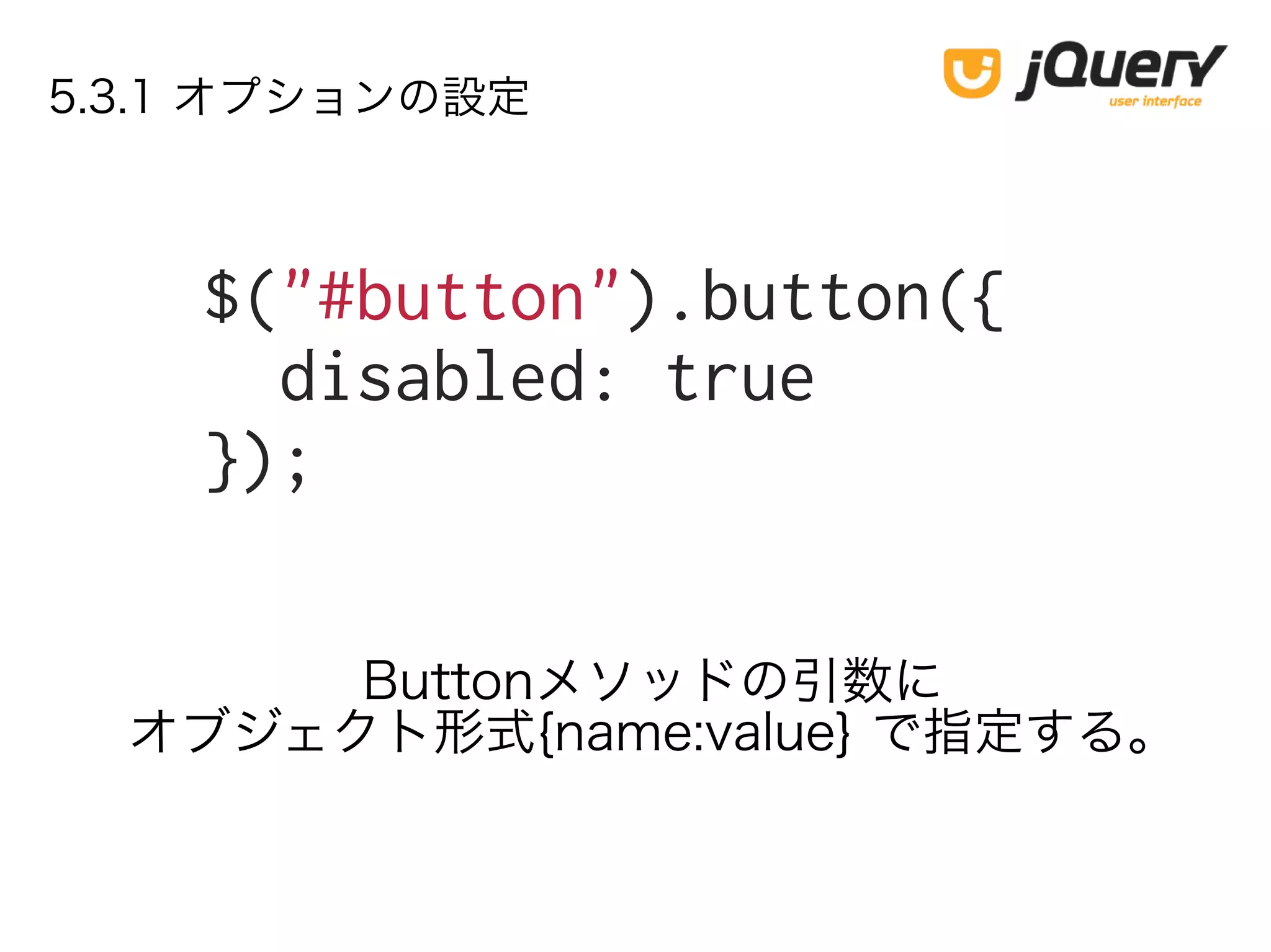 5.3.1 オプションの設定
$("#button").button({
disabled: true
});
Buttonメソッドの引数に
オブジェクト形式{name:value} で指定する。
 