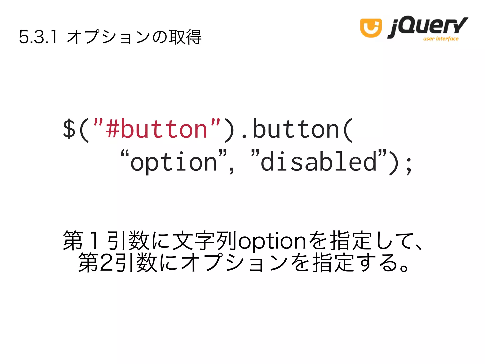 5.3.1 オプションの取得
$("#button").button(
“option”, ”disabled”);
第１引数に文字列optionを指定して、
第2引数にオプションを指定する。
 