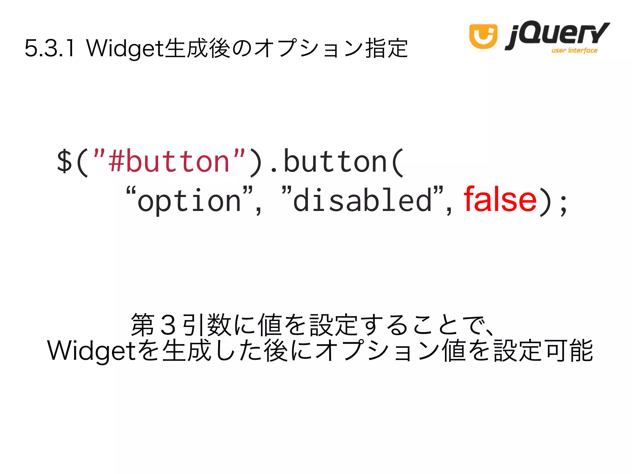 5.3.1 Widget生成後のオプション指定
$("#button").button(
“option”, ”disabled”, false);
第３引数に値を設定することで、
Widgetを生成した後にオプション値を設定可能
 