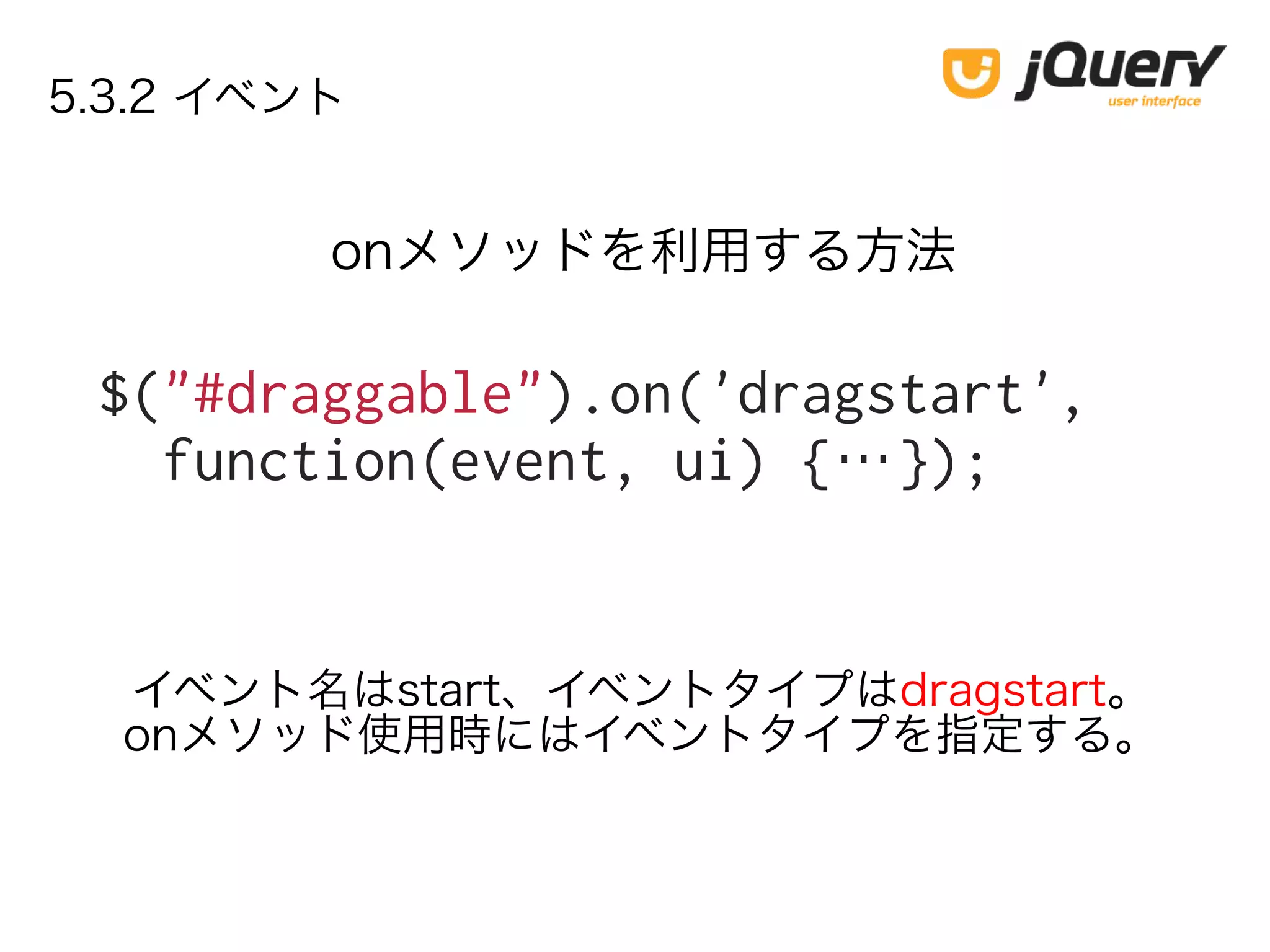 5.3.2 イベント
$("#draggable").on('dragstart',
function(event, ui) {…});
onメソッドを利用する方法
イベント名はstart、イベントタイプはdragstart。
onメソッド使用時にはイベントタイプを指定する。
 