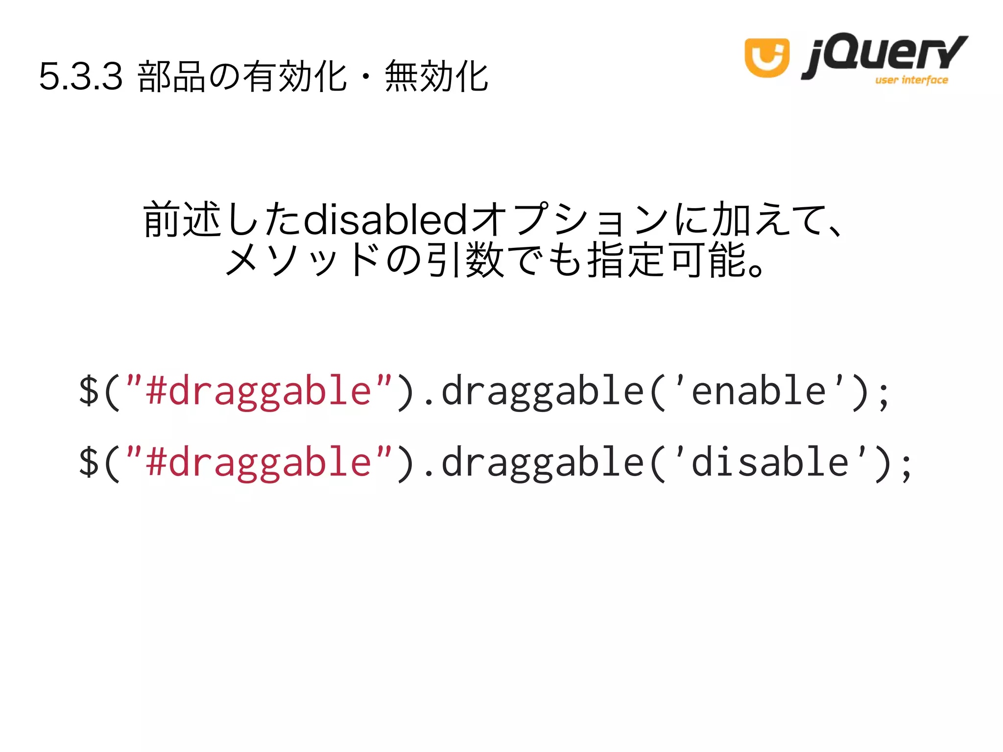 5.3.3 部品の有効化・無効化
$("#draggable").draggable('enable');
$("#draggable").draggable('disable');
前述したdisabledオプションに加えて、
メソッドの引数でも指定可能。
 