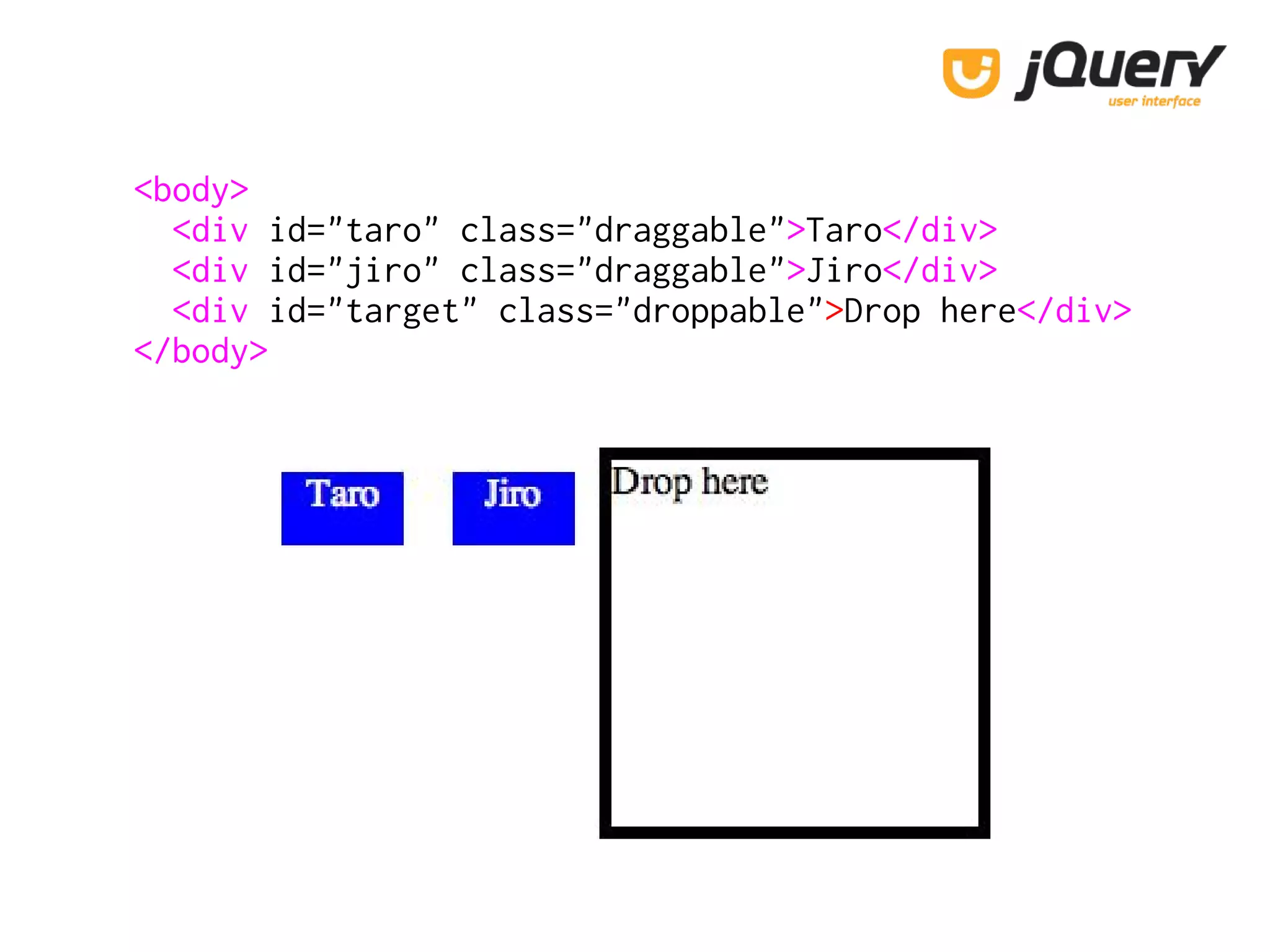 <body>
<div id="taro" class="draggable">Taro</div>
<div id="jiro" class="draggable">Jiro</div>
<div id="target" class="droppable">Drop here</div>
</body>
 