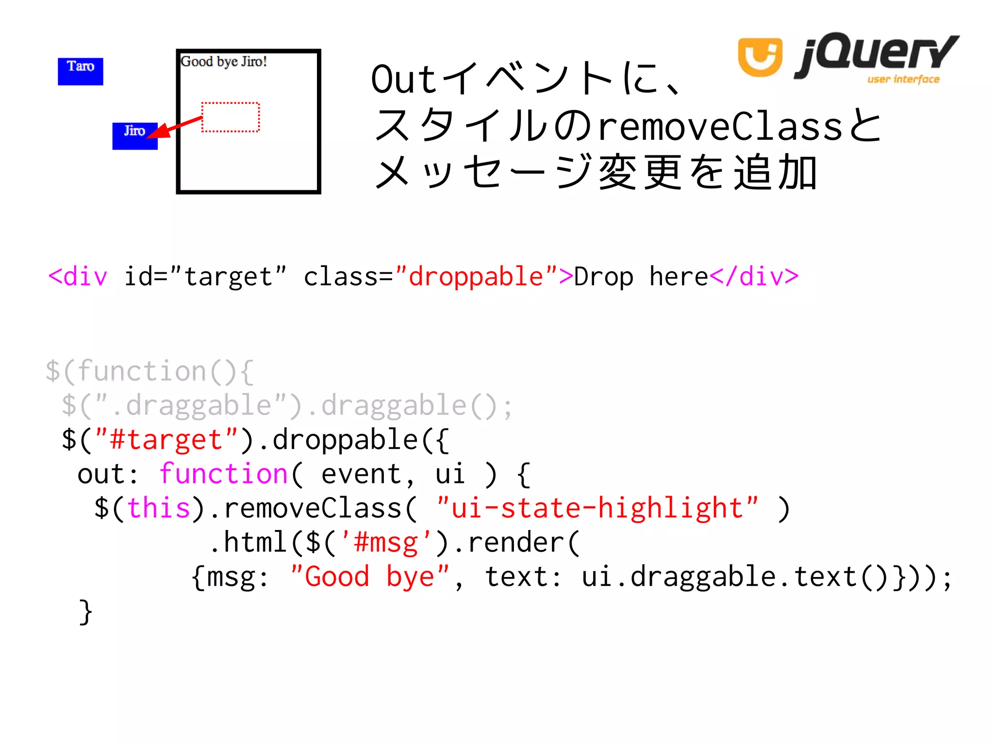 Outイベントに、
スタイルのremoveClassと
メッセージ変更を追加
<div id="target" class="droppable">Drop here</div>
$(function(){
$(".draggable").draggable();
$("#target").droppable({
out: function( event, ui ) {
$(this).removeClass( "ui-state-highlight" )
.html($('#msg').render(
{msg: "Good bye", text: ui.draggable.text()}));
}
 