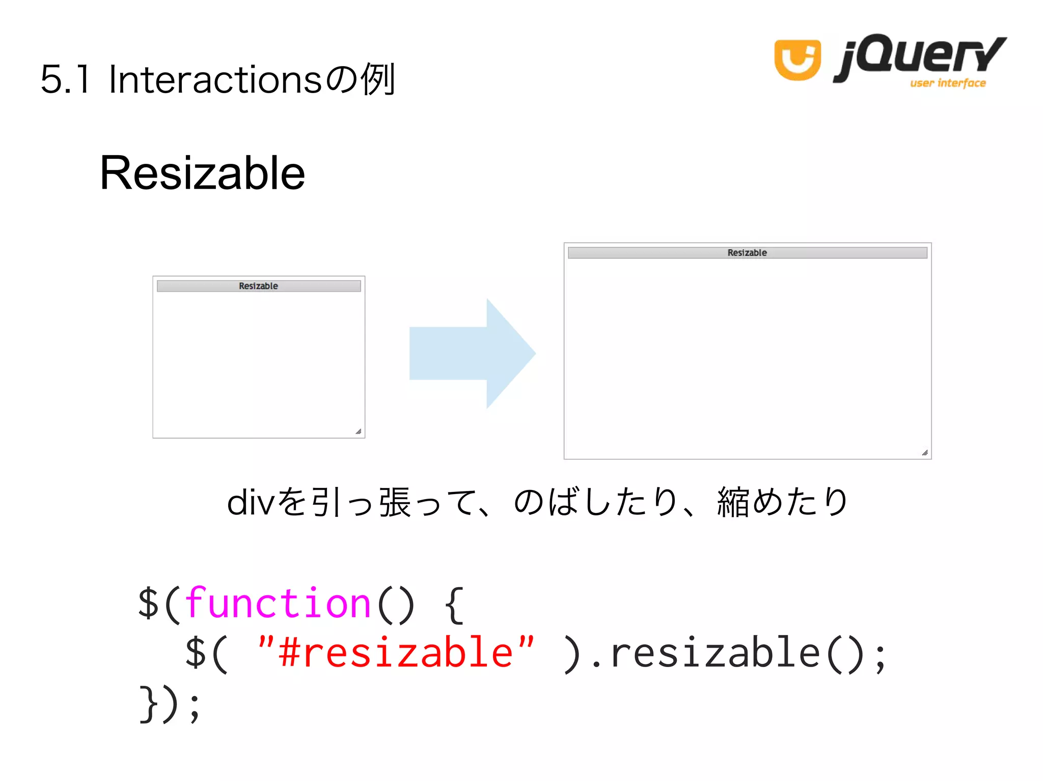5.1 Interactionsの例
Resizable
$(function() {
$( "#resizable" ).resizable();
});
divを引っ張って、のばしたり、縮めたり
 