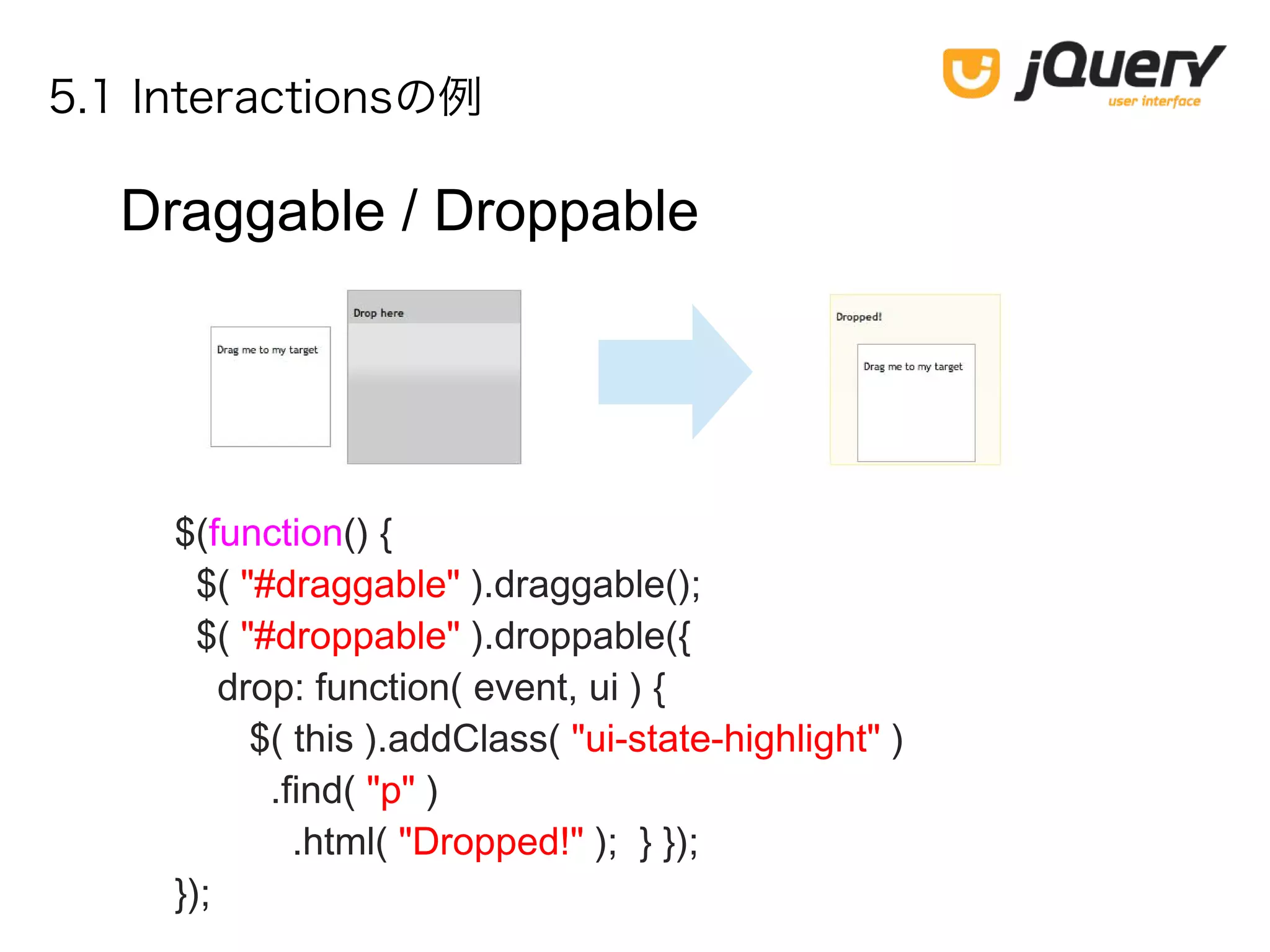 5.1 Interactionsの例
Draggable / Droppable
$(function() {
$( "#draggable" ).draggable();
$( "#droppable" ).droppable({
drop: function( event, ui ) {
$( this ).addClass( "ui-state-highlight" )
.find( "p" )
.html( "Dropped!" ); } });
});
 