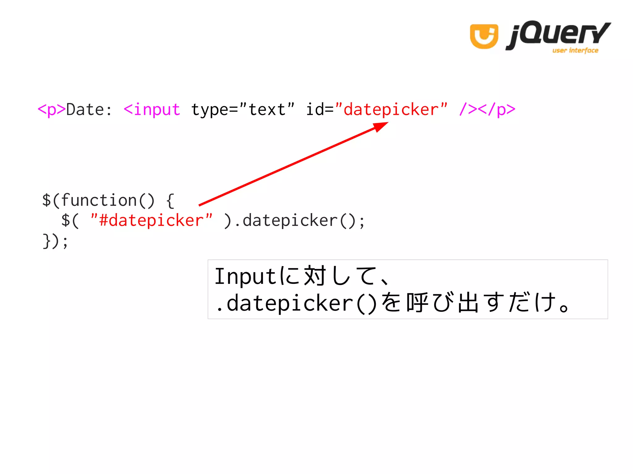 <p>Date: <input type="text" id="datepicker" /></p>
$(function() {
$( "#datepicker" ).datepicker();
});
Inputに対して、
.datepicker()を呼び出すだけ。
 